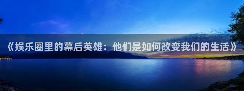 狗子28游戏下载地址：《娱乐圈里的幕后英雄：他们是如何改变我们的生活》