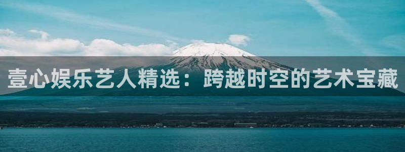 狗子28免费注册账号：壹心娱乐艺人精选：跨越时空的艺术宝藏