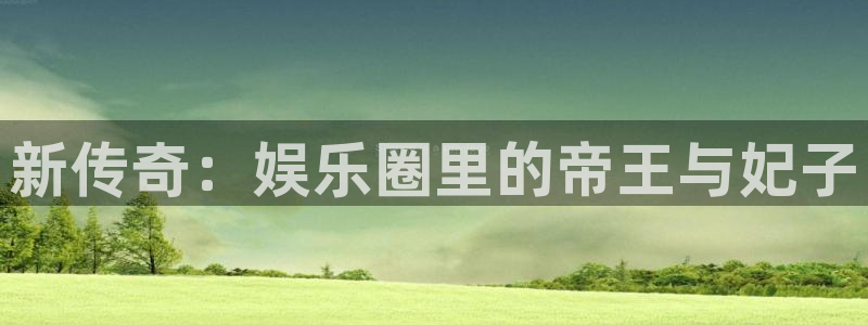 狗子28圈.ccmpc29官网版下载：新传奇：娱乐圈里的帝王与妃子