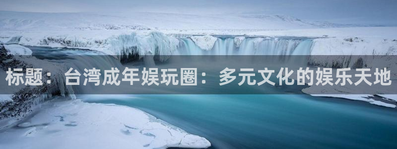 狗子28pg正版官网入口：标题：台湾成年娱玩圈：多元文化的娱乐天地
